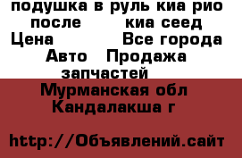 подушка в руль киа рио 3 после 2015. киа сеед › Цена ­ 8 000 - Все города Авто » Продажа запчастей   . Мурманская обл.,Кандалакша г.